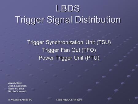 N. Voumard, AB-BT-EC LBDS Audit, CERN 2008 1 LBDS Trigger Signal Distribution Trigger Synchronization Unit (TSU) Trigger Fan Out (TFO) Power Trigger Unit.