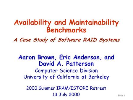 Slide 1 Availability and Maintainability Benchmarks A Case Study of Software RAID Systems Aaron Brown, Eric Anderson, and David A. Patterson Computer Science.