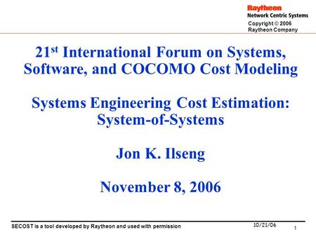 1 SECOST is a tool developed by Raytheon and used with permission 10/21/06 Copyright © 2006 Raytheon Company 21 st International Forum on Systems, Software,