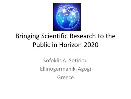 Bringing Scientific Research to the Public in Horizon 2020 Sofoklis A. Sotiriou Ellinogermaniki Agogi Greece.