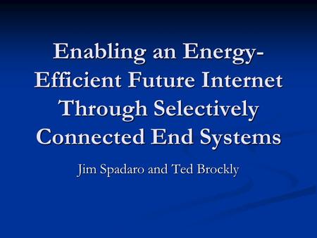 Enabling an Energy- Efficient Future Internet Through Selectively Connected End Systems Jim Spadaro and Ted Brockly.