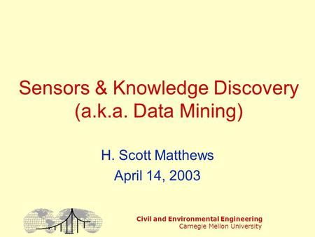 Civil and Environmental Engineering Carnegie Mellon University Sensors & Knowledge Discovery (a.k.a. Data Mining) H. Scott Matthews April 14, 2003.