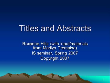 1 Titles and Abstracts Roxanne Hiltz (with input/materials from Marilyn Tremaine) IS seminar, Spring 2007 Copyright 2007.