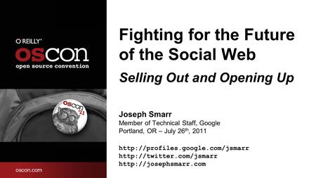 Fighting for the Future of the Social Web Selling Out and Opening Up Joseph Smarr Member of Technical Staff, Google Portland, OR – July 26 th, 2011