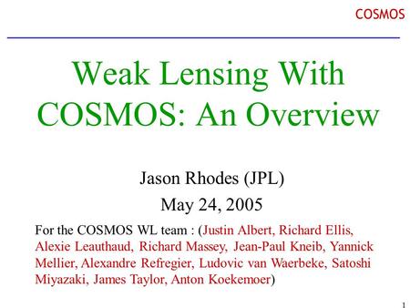 1 COSMOS Weak Lensing With COSMOS: An Overview Jason Rhodes (JPL) May 24, 2005 For the COSMOS WL team : (Justin Albert, Richard Ellis, Alexie Leauthaud,