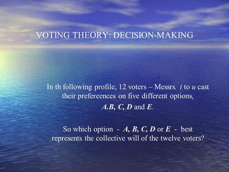 VOTING THEORY: DECISION-MAKING In th following profile, 12 voters – Messrs. i to u cast their prefereences on five different options, A.B, C, D and E.