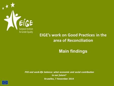 PHS and work-life balance: what economic and social contribution to our future? Bruxelles, 7 November 2014 EIGE’s work on Good Practices in the area of.