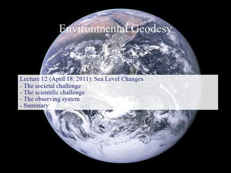 Environmental Geodesy Lecture 12 (April 18, 2011): Sea Level Changes - The societal challenge - The scientific challenge - The observing system - Summary.