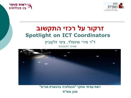 זרקור על רכזי התקשוב Spotlight on ICT Coordinators ד  ר מירי שינפלד, ציפי זלקוביץ סמינר הקיבוצים רשת עמיתי מחקר  טכנולוגיה בהכשרת מורים  מכון מופ 