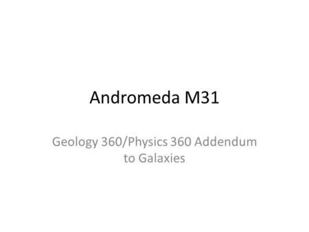 Andromeda M31 Geology 360/Physics 360 Addendum to Galaxies.