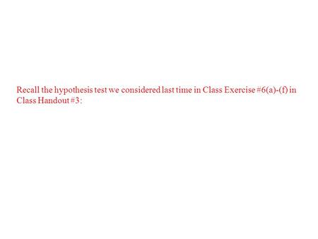 Recall the hypothesis test we considered last time in Class Exercise #6(a)-(f) in Class Handout #3: