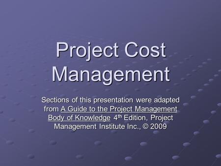 Project Cost Management Sections of this presentation were adapted from A Guide to the Project Management Body of Knowledge 4 th Edition, Project Management.