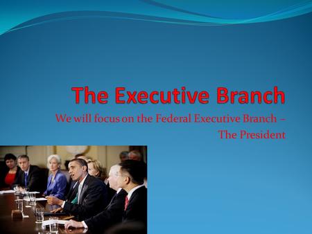 We will focus on the Federal Executive Branch – The President.