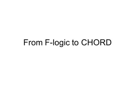 From F-logic to CHORD. F-Logic Syntax Atoms –Focus on only two kinds of atoms s :: c (subclass relationship) s[m->>v] (inheritable multi-valued method)