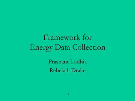 1 Framework for Energy Data Collection Prashant Lodhia Rebekah Drake.