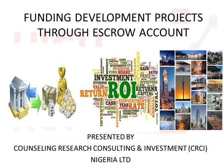 FUNDING DEVELOPMENT PROJECTS THROUGH ESCROW ACCOUNT PRESENTED BY COUNSELING RESEARCH CONSULTING & INVESTMENT (CRCI) NIGERIA LTD.