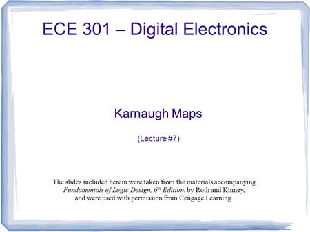 ECE 301 – Digital Electronics Karnaugh Maps (Lecture #7) The slides included herein were taken from the materials accompanying Fundamentals of Logic Design,