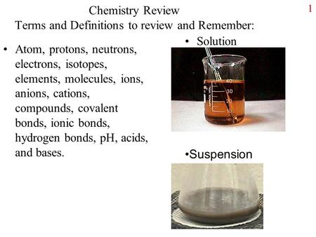 1 Chemistry Review Terms and Definitions to review and Remember: Atom, protons, neutrons, electrons, isotopes, elements, molecules, ions, anions, cations,