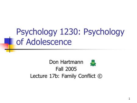 1 Psychology 1230: Psychology of Adolescence Don Hartmann Fall 2005 Lecture 17b: Family Conflict ©