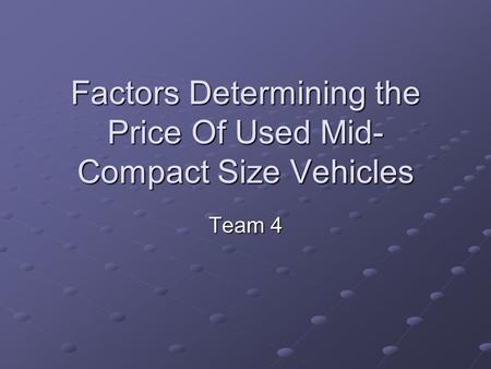 Factors Determining the Price Of Used Mid- Compact Size Vehicles Team 4.