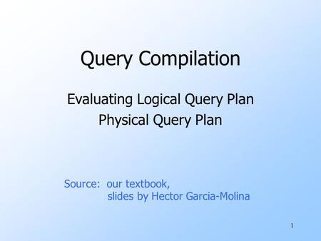 1 Query Compilation Evaluating Logical Query Plan Physical Query Plan Source: our textbook, slides by Hector Garcia-Molina.