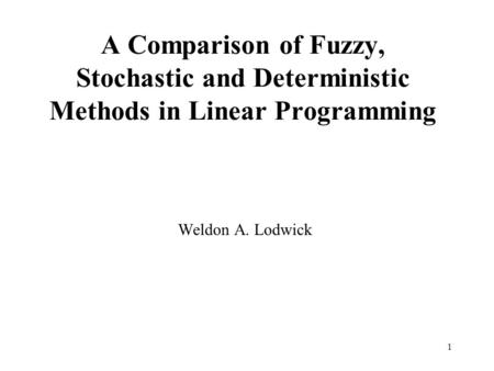 1 A Comparison of Fuzzy, Stochastic and Deterministic Methods in Linear Programming Weldon A. Lodwick.