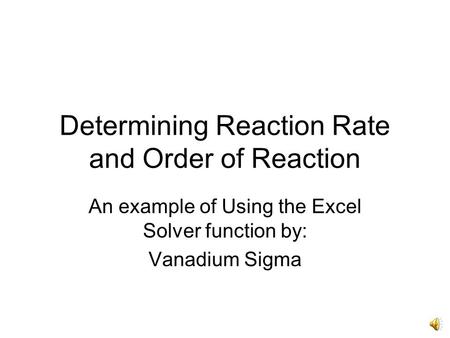 Determining Reaction Rate and Order of Reaction An example of Using the Excel Solver function by: Vanadium Sigma.