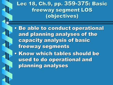 Lec 18, Ch.9, pp. 359-375 : Basic freeway segment LOS (objectives) Be able to conduct operational and planning analyses of the capacity analysis of basic.