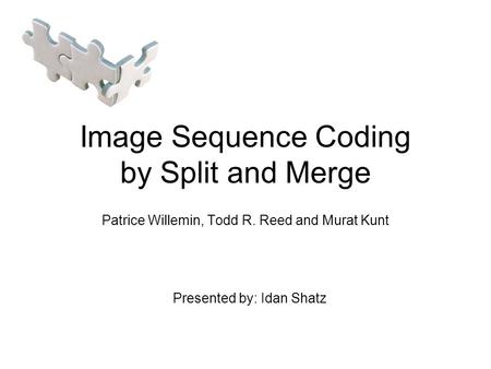 Image Sequence Coding by Split and Merge Patrice Willemin, Todd R. Reed and Murat Kunt Presented by: Idan Shatz.