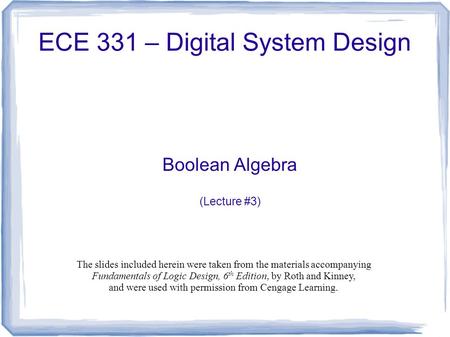 ECE 331 – Digital System Design Boolean Algebra (Lecture #3) The slides included herein were taken from the materials accompanying Fundamentals of Logic.