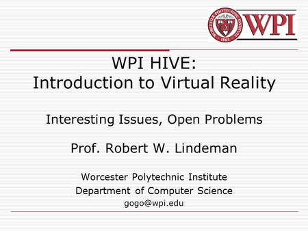 WPI HIVE: Introduction to Virtual Reality Interesting Issues, Open Problems Prof. Robert W. Lindeman Worcester Polytechnic Institute Department of Computer.