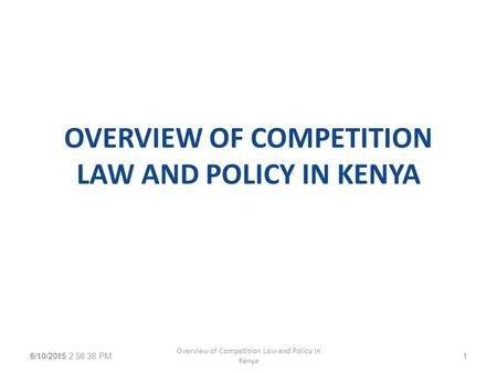 OVERVIEW OF COMPETITION LAW AND POLICY IN KENYA 6/10/2015 2:58:13 PM Overview of Competition Law and Policy in Kenya 16/10/2015.