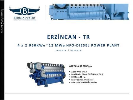 The art of Engineering ERZİNCAN - TR 4 x 2.960KWe ~12 MWe HFO-DIESEL POWER PLANT 10-2013 / 05-2014 WARTSILA 8R 32D Type  2.960 KWe VASA  Duel Fuel (