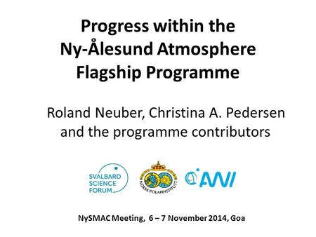 Progress within the Ny-Ålesund Atmosphere Flagship Programme Roland Neuber, Christina A. Pedersen and the programme contributors NySMAC Meeting, 6 – 7.