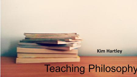 Teaching Philosophy Kim Hartley. A good teacher …