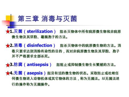 第三章 消毒与灭菌 1. 灭菌（ sterilization ） 指杀灭物体中所有病原微生物和非病原 微生物及其芽胞、霉菌孢子的方法。 2. 消毒（ disinfection ） 指杀灭物体中的病原微生物的方法。消 毒只要求达到消除传染性的目的，而对非病原微生物及其芽胞、孢子 并不严格要求全部杀死。