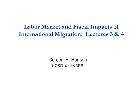 Labor Market and Fiscal Impacts of International Migration: Lectures 3 & 4 Gordon H. Hanson UCSD and NBER.