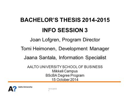 BACHELOR’S THESIS 2014-2015 INFO SESSION 3 Joan Lofgren, Program Director Tomi Heimonen, Development Manager Jaana Santala, Information Specialist AALTO.