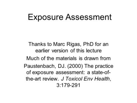 Exposure Assessment Thanks to Marc Rigas, PhD for an earlier version of this lecture Much of the materials is drawn from Paustenbach, DJ. (2000) The practice.