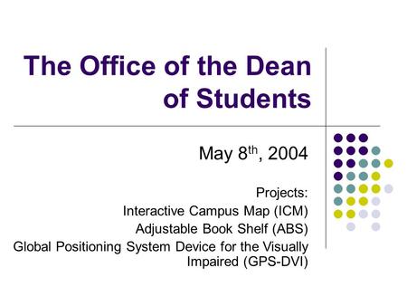 The Office of the Dean of Students May 8 th, 2004 Projects: Interactive Campus Map (ICM) Adjustable Book Shelf (ABS) Global Positioning System Device for.