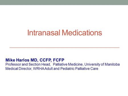 Intranasal Medications Professor and Section Head, Palliative Medicine, University of Manitoba Medical Director, WRHA Adult and Pediatric Palliative Care.