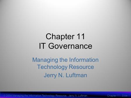 © 2004 Managing the Information Technology Resource, Jerry N. LuftmanChapter 11 - Slide 1 Chapter 11 IT Governance Managing the Information Technology.