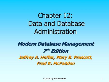 © 2005 by Prentice Hall 1 Chapter 12: Data and Database Administration Modern Database Management 7 th Edition Jeffrey A. Hoffer, Mary B. Prescott, Fred.