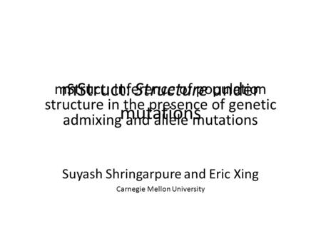 MStruct: Structure under mutations Suyash Shringarpure and Eric Xing Carnegie Mellon University mStruct: Inference of population structure in the presence.