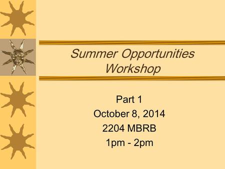 Summer Opportunities Workshop Part 1 October 8, 2014 2204 MBRB 1pm - 2pm.