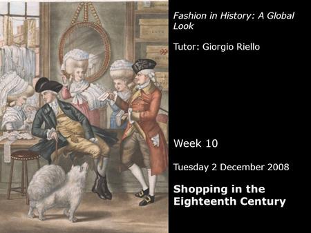 Fashion in History: A Global Look Tutor: Giorgio Riello Week 10 Tuesday 2 December 2008 Shopping in the Eighteenth Century.