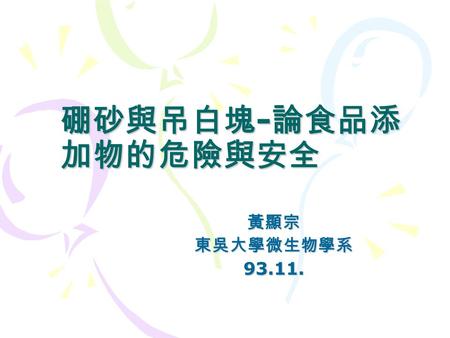 硼砂與吊白塊-論食品添加物的危險與安全 黃顯宗 東吳大學微生物學系 93.11..