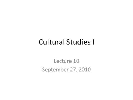 Cultural Studies I Lecture 10 September 27, 2010.