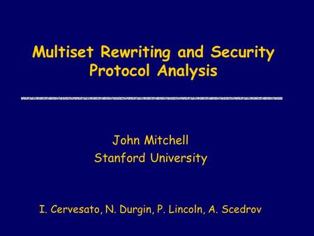 Multiset Rewriting and Security Protocol Analysis John Mitchell Stanford University I. Cervesato, N. Durgin, P. Lincoln, A. Scedrov.