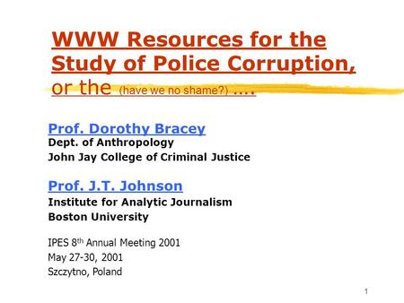 1 WWW Resources for the Study of Police Corruption, or the (have we no shame?) …. Prof. Dorothy Bracey Prof. Dorothy Bracey Dept. of Anthropology John.